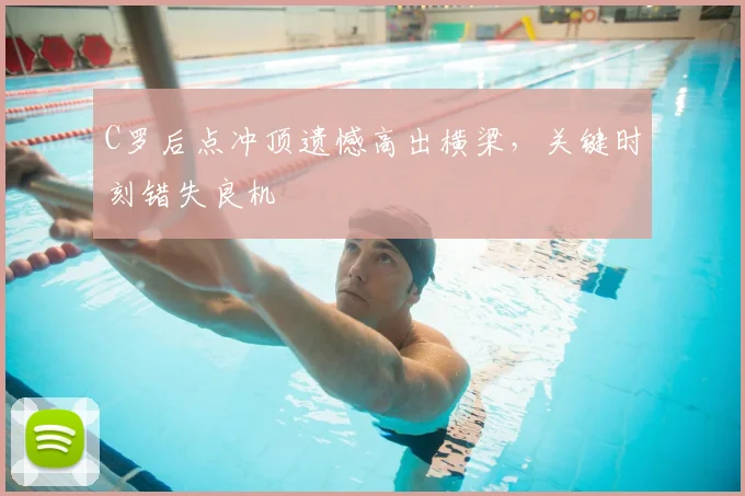 C罗后点冲顶遗憾高出横梁，关键时刻错失良机