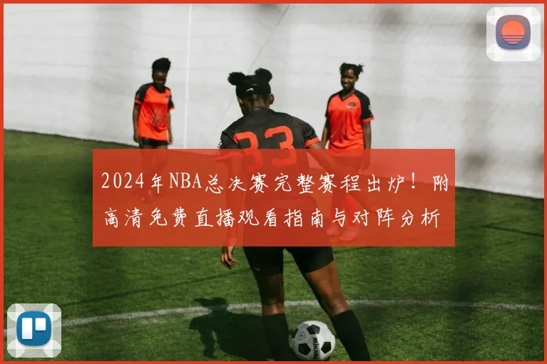 2024年NBA总决赛完整赛程出炉！附高清免费直播观看指南与对阵分析