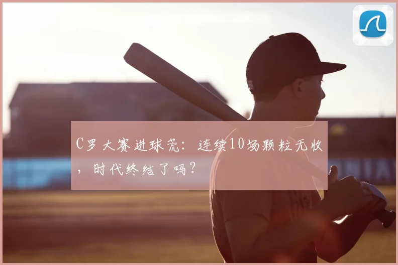 C罗大赛进球荒：连续10场颗粒无收，时代终结了吗？