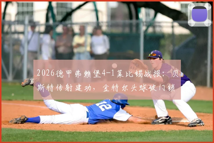 2026德甲弗赖堡4-1莱比锡战报：贝斯特传射建功，金特尔头球破门锁定胜局