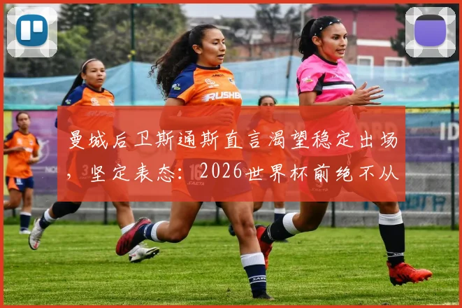 曼城后卫斯通斯直言渴望稳定出场，坚定表态：2026世界杯前绝不从英格兰队退役