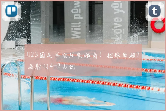 U23国足半场压制越南！控球率超7成射门4-2占优