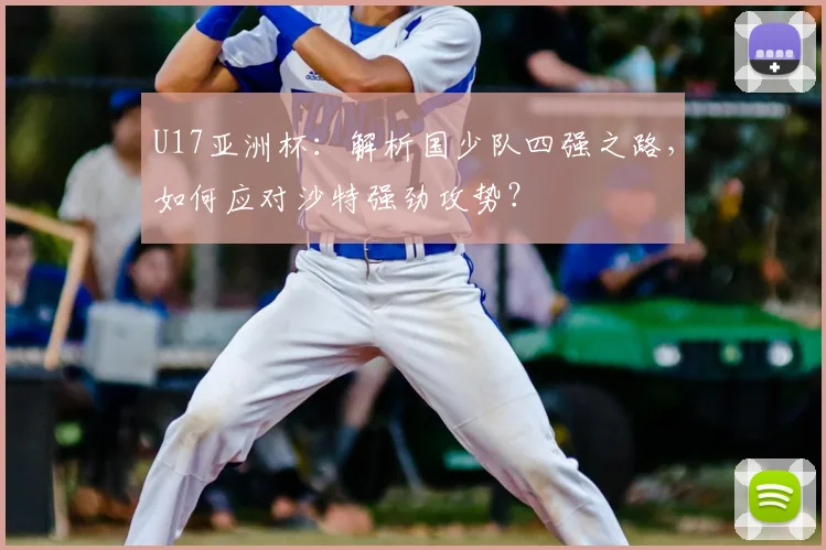U17亚洲杯:解析国少队四强之路,如何应对沙特强劲攻势?