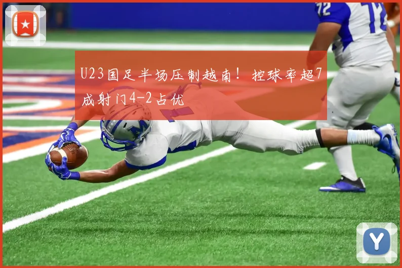 U23国足半场压制越南!控球率超7成射门4-2占优