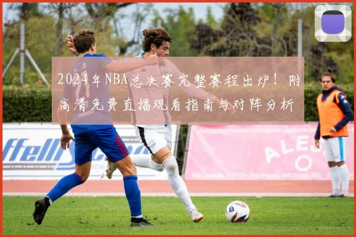 2024年NBA总决赛完整赛程出炉!附高清免费直播观看指南与对阵分析