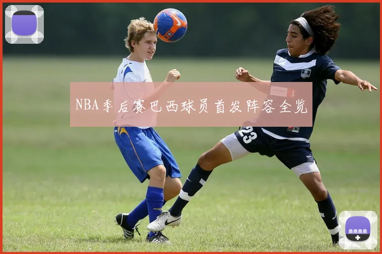 NBA季后赛巴西球员首发阵容全览
