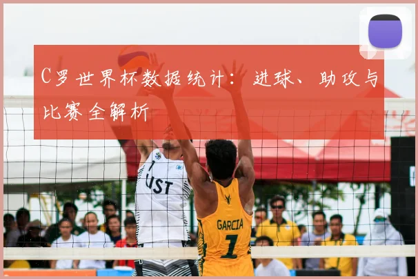 C罗世界杯数据统计：进球、助攻与比赛全解析