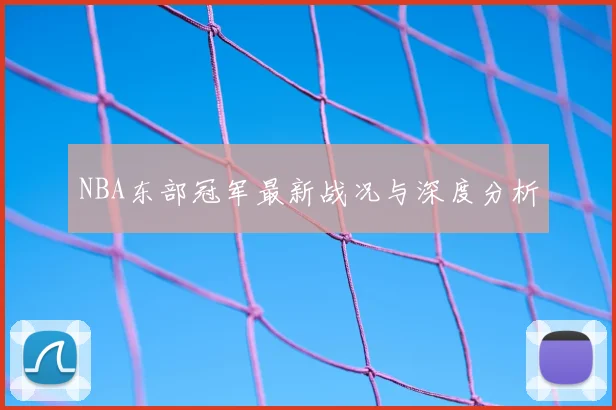 NBA东部冠军最新战况与深度分析
