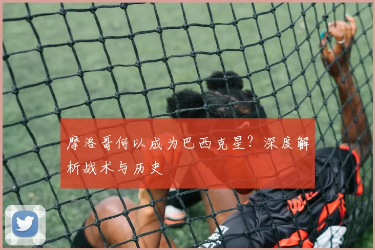 摩洛哥何以成为巴西克星？深度解析战术与历史