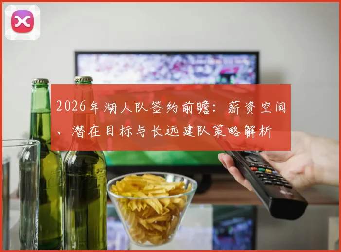 2026年湖人队签约前瞻:薪资空间、潜在目标与长远建队策略解析