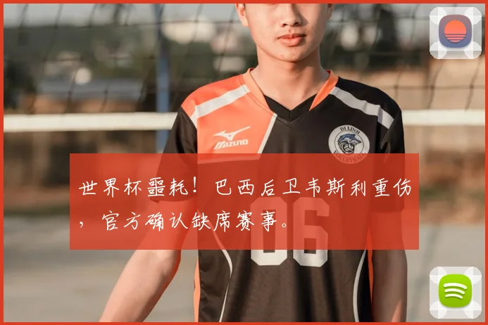 世界杯噩耗!巴西后卫韦斯利重伤,官方确认缺席赛事。