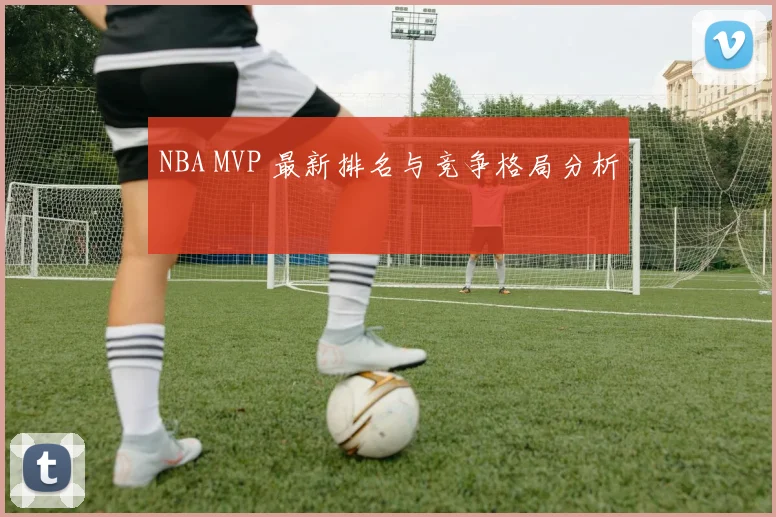 NBA MVP 最新排名与竞争格局分析