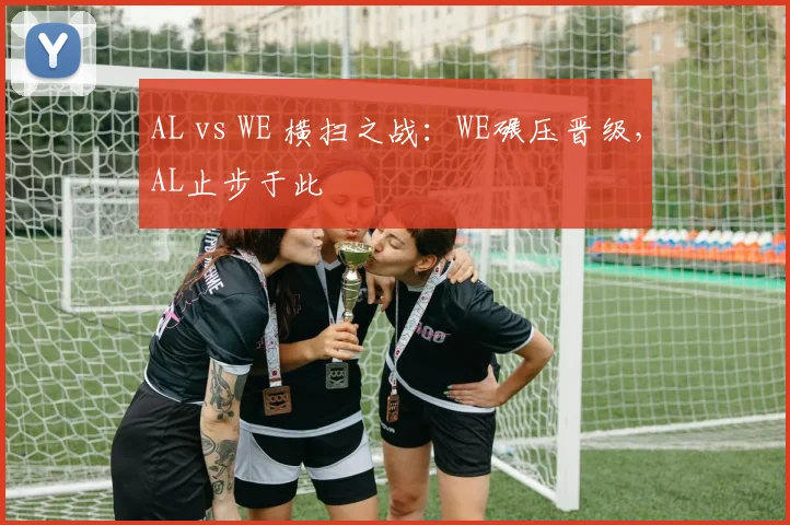 AL vs WE 横扫之战：WE碾压晋级，AL止步于此