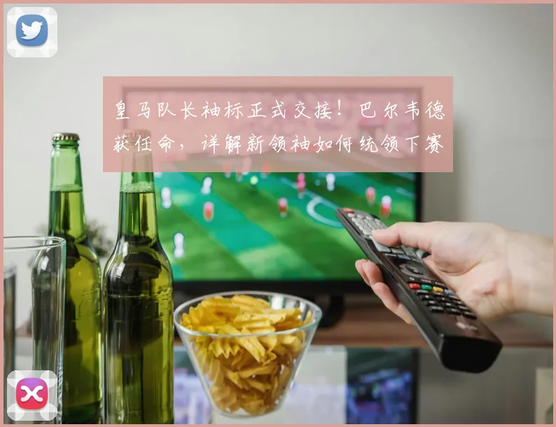 皇马队长袖标正式交接！巴尔韦德获任命，详解新领袖如何统领下赛季更衣室