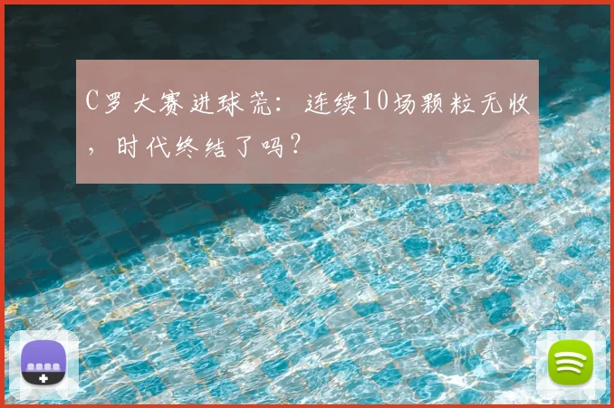 C罗大赛进球荒：连续10场颗粒无收，时代终结了吗？